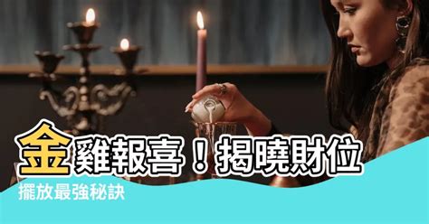 金雞擺放方向|【金雞放的位置】金雞放的位置！財位這樣擺，求財富。